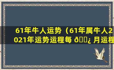 61年牛人运势（61年属牛人2021年运势运程每 🌿 月运程）